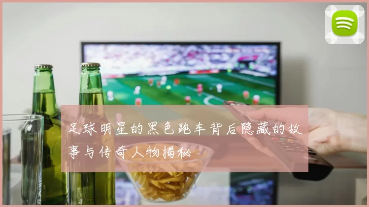 足球明星的黑色跑车背后隐藏的故事与传奇人物揭秘