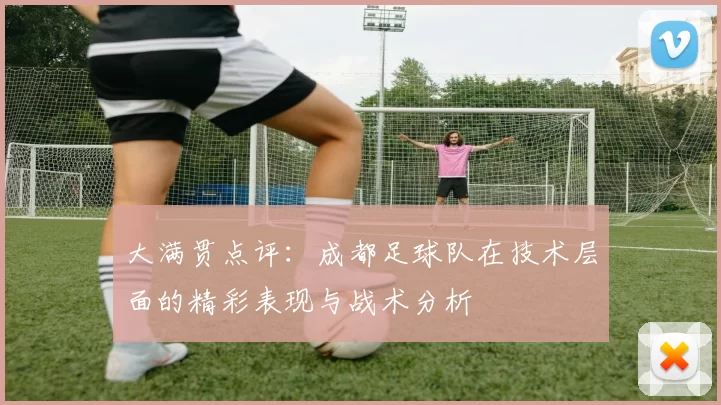 大满贯点评：成都足球队在技术层面的精彩表现与战术分析