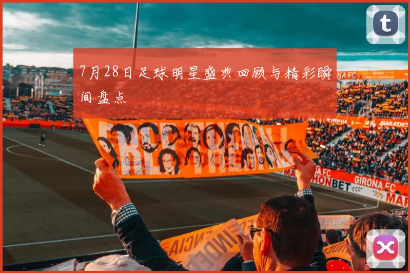 7月28日足球明星盛典回顾与精彩瞬间盘点