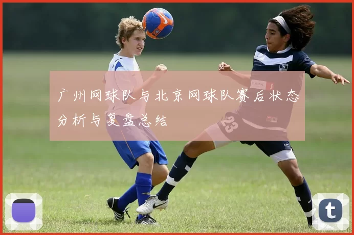 广州网球队与北京网球队赛后状态分析与复盘总结