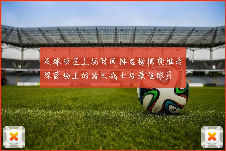 足球明星上场时间排名榜揭晓谁是绿茵场上的持久战士与最佳球员