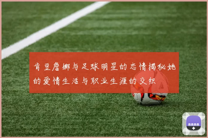肯豆詹娜与足球明星的恋情揭秘她的爱情生活与职业生涯的交织