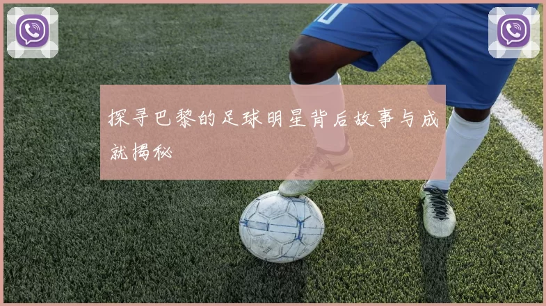 探寻巴黎的足球明星背后故事与成就揭秘
