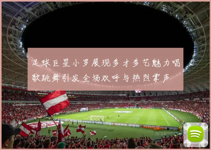 足球巨星小罗展现多才多艺魅力唱歌跳舞引发全场欢呼与热烈掌声