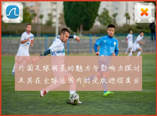 外国足球明星的魅力与影响力探讨及其在全球范围内的受欢迎程度分析
