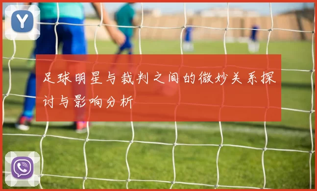 足球明星与裁判之间的微妙关系探讨与影响分析