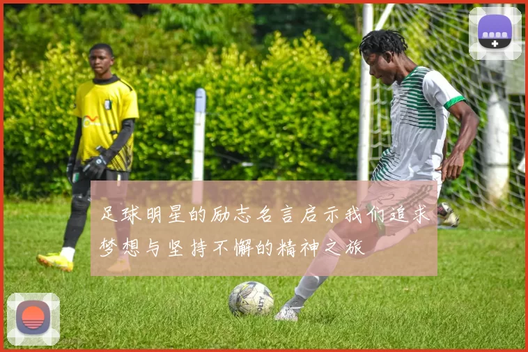 足球明星的励志名言启示我们追求梦想与坚持不懈的精神之旅
