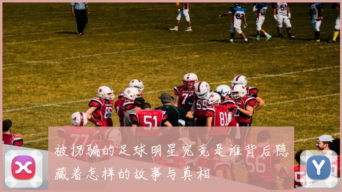 被拐骗的足球明星究竟是谁背后隐藏着怎样的故事与真相