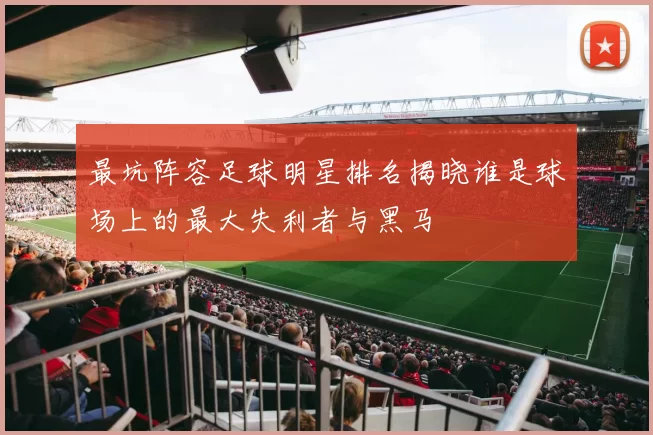 最坑阵容足球明星排名揭晓谁是球场上的最大失利者与黑马