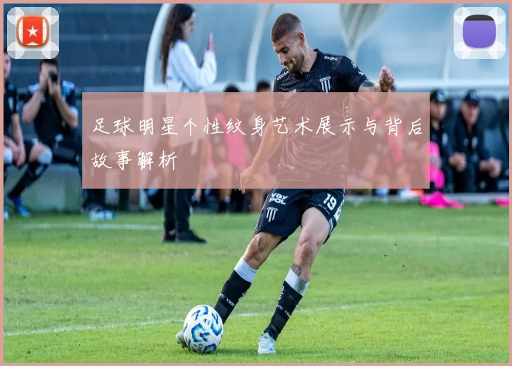 足球明星个性纹身艺术展示与背后故事解析